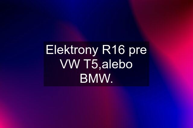 Elektrony R16 pre VW T5,alebo BMW.