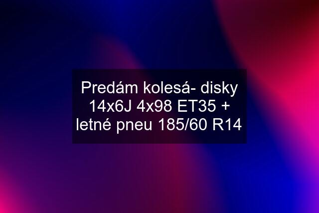 Predám kolesá- disky 14x6J 4x98 ET35 + letné pneu 185/60 R14