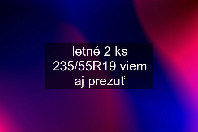 letné 2 ks 235/55R19 viem aj prezuť