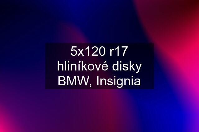 5x120 r17 hliníkové disky BMW, Insignia