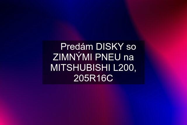 ✅ Predám DISKY so ZIMNÝMI PNEU na MITSHUBISHI L200, 205R16C