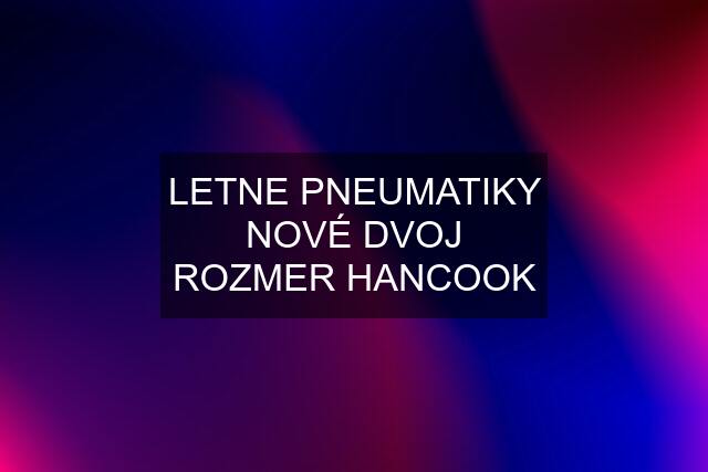 LETNE PNEUMATIKY NOVÉ DVOJ ROZMER HANCOOK