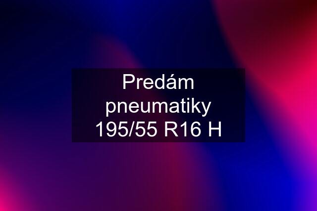 Predám pneumatiky 195/55 R16 H