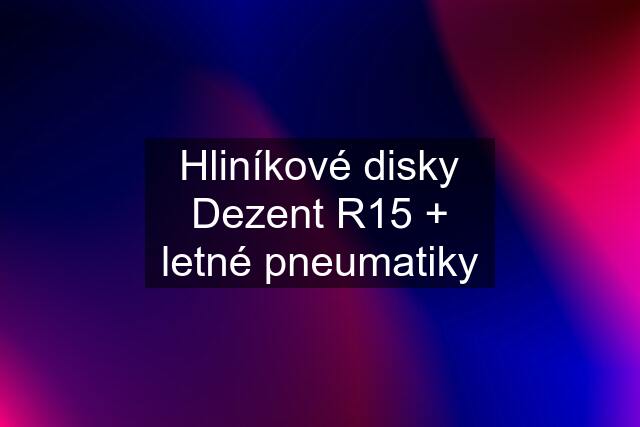 Hliníkové disky Dezent R15 + letné pneumatiky