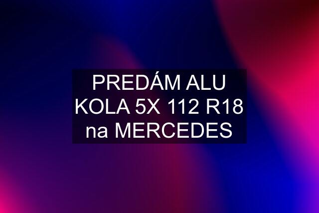 PREDÁM ALU KOLA 5X 112 R18 na MERCEDES