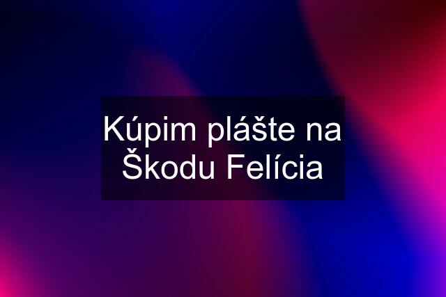 Kúpim plášte na Škodu Felícia