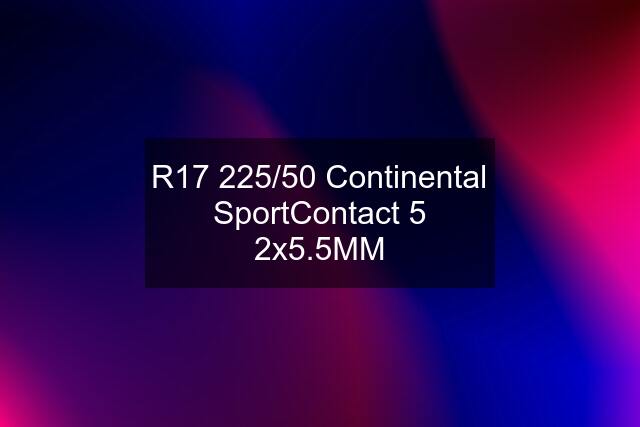R17 225/50 Continental SportContact 5 2x5.5MM