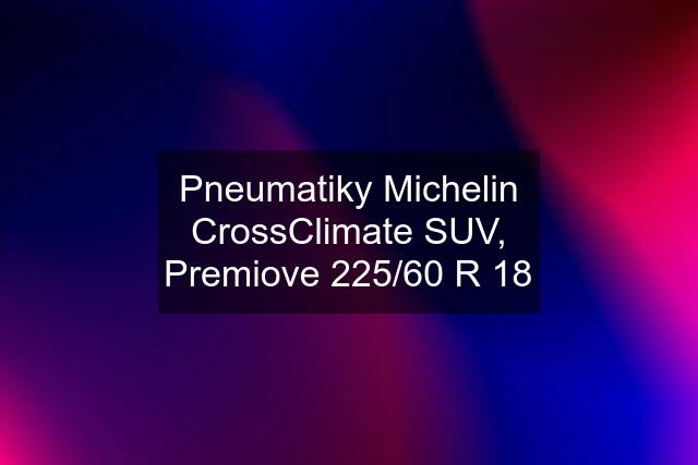 Pneumatiky Michelin CrossClimate SUV, Premiove 225/60 R 18