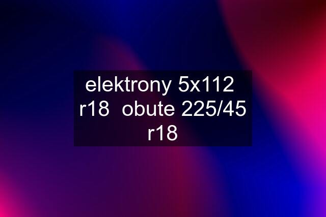 elektrony 5x112  r18  obute 225/45 r18