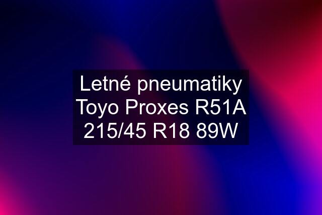 Letné pneumatiky Toyo Proxes R51A 215/45 R18 89W