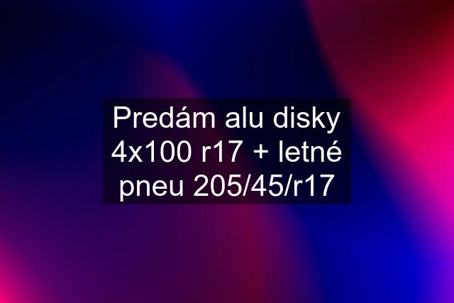 Predám alu disky 4x100 r17 + letné pneu 205/45/r17