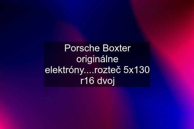 Porsche Boxter originálne elektróny....rozteč 5x130 r16 dvoj