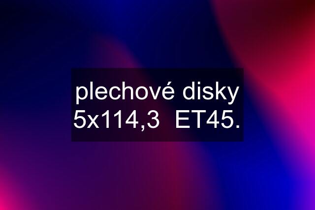 plechové disky 5x114,3  ET45.