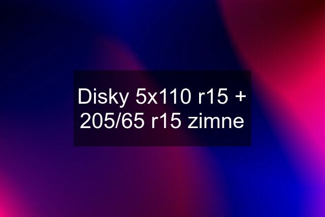 Disky 5x110 r15 + 205/65 r15 zimne