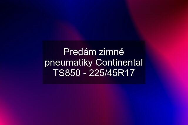 Predám zimné pneumatiky Continental TS850 - 225/45R17