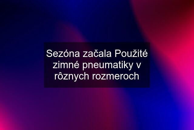 Sezóna začala Použité zimné pneumatiky v rôznych rozmeroch