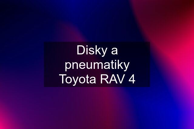 Disky a pneumatiky Toyota RAV 4