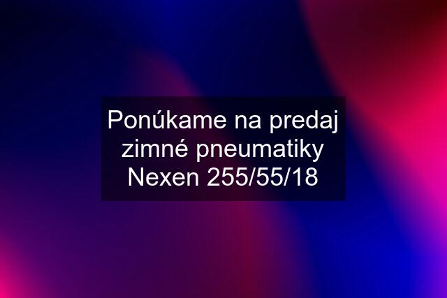 Ponúkame na predaj zimné pneumatiky Nexen 255/55/18