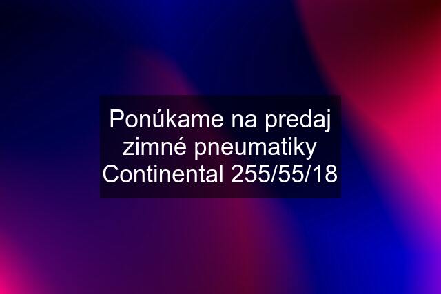 Ponúkame na predaj zimné pneumatiky Continental 255/55/18