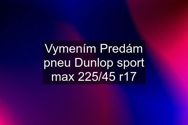 Vymením Predám pneu Dunlop sport max 225/45 r17