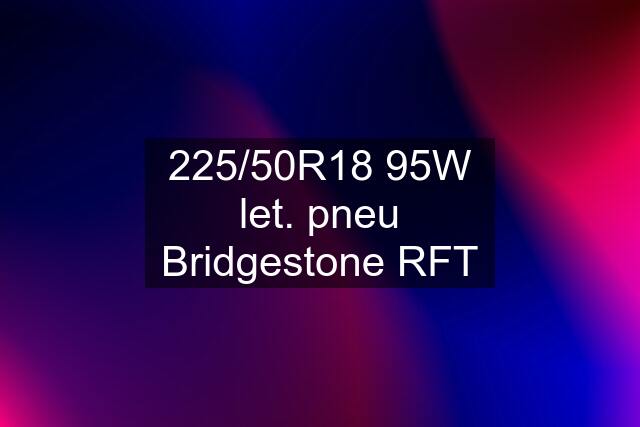 225/50R18 95W let. pneu Bridgestone RFT