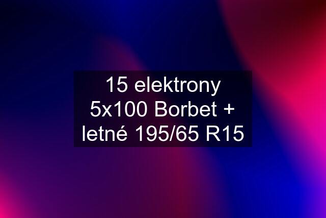 15 elektrony 5x100 Borbet + letné 195/65 R15