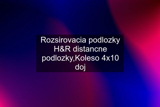 Rozsirovacia podlozky H&R distancne podlozky,Koleso 4x10 doj