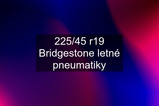 225/45 r19 Bridgestone letné pneumatiky