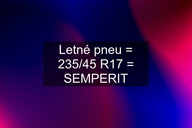 Letné pneu = 235/45 R17 = SEMPERIT