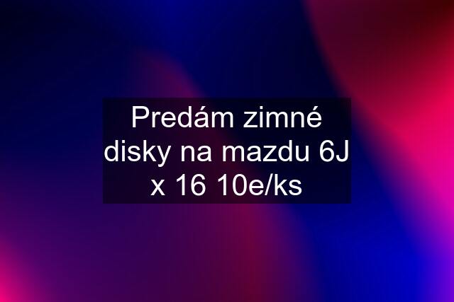 Predám zimné disky na mazdu 6J x 16 10e/ks