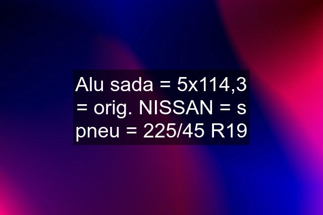 Alu sada = 5x114,3 = orig. NISSAN = s pneu = 225/45 R19