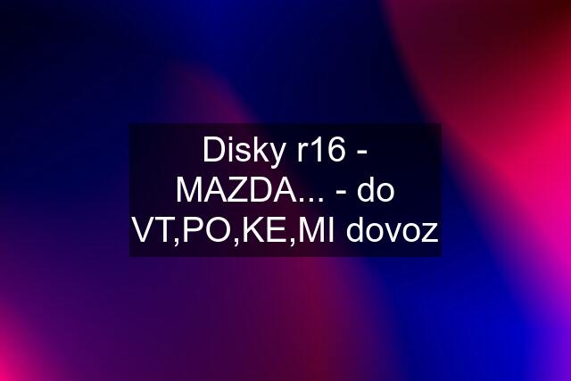 Disky r16 - MAZDA... - do VT,PO,KE,MI dovoz
