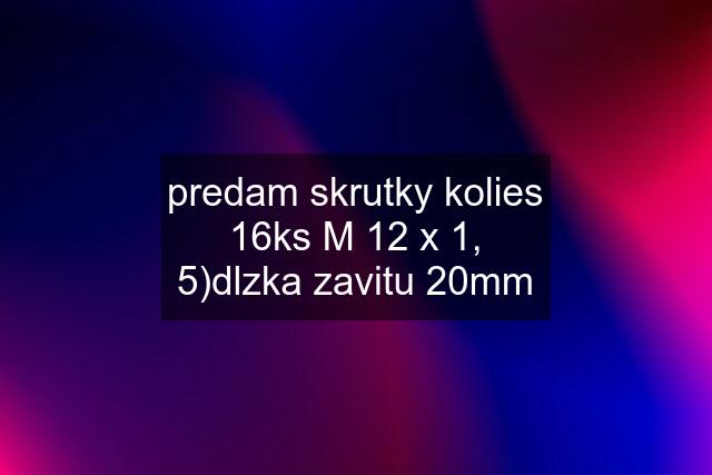 predam skrutky kolies 16ks M 12 x 1, 5)dlzka zavitu 20mm