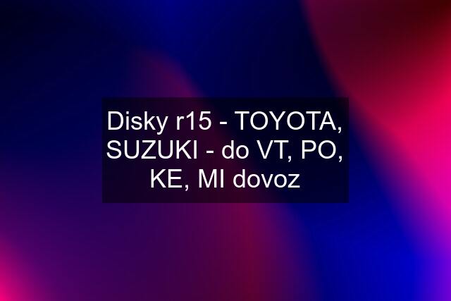Disky r15 - TOYOTA, SUZUKI - do VT, PO, KE, MI dovoz