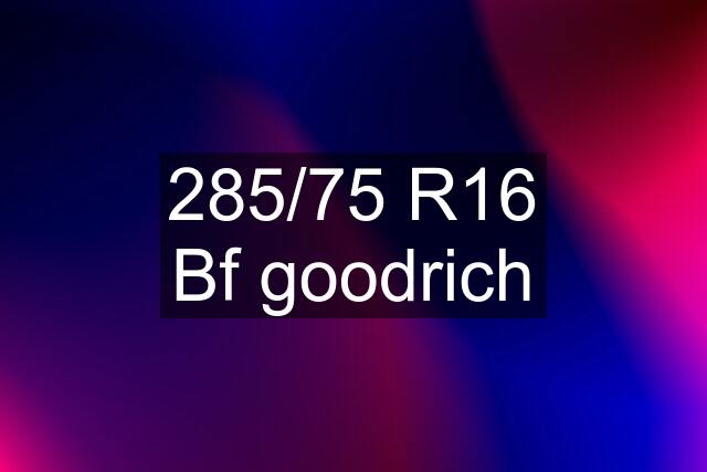 285/75 R16 Bf goodrich