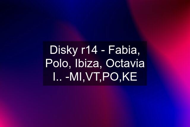 Disky r14 - Fabia, Polo, Ibiza, Octavia I.. -MI,VT,PO,KE