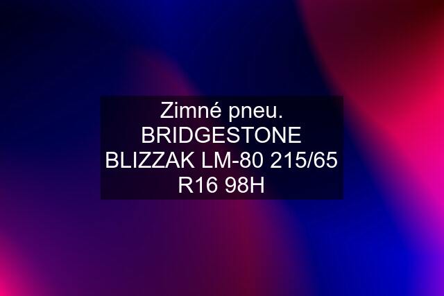 Zimné pneu. BRIDGESTONE BLIZZAK LM-80 215/65 R16 98H