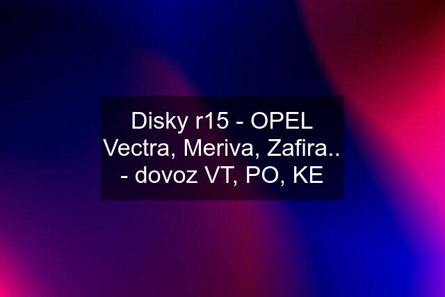 Disky r15 - OPEL Vectra, Meriva, Zafira.. - dovoz VT, PO, KE