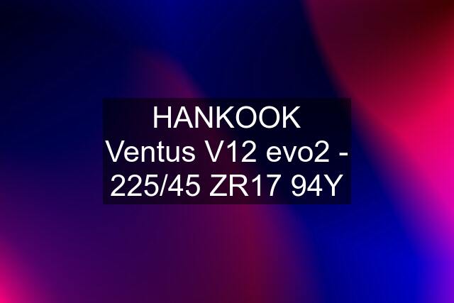 HANKOOK Ventus V12 evo2 - 225/45 ZR17 94Y