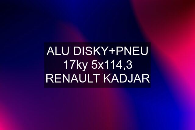 ALU DISKY+PNEU 17ky 5x114,3 RENAULT KADJAR