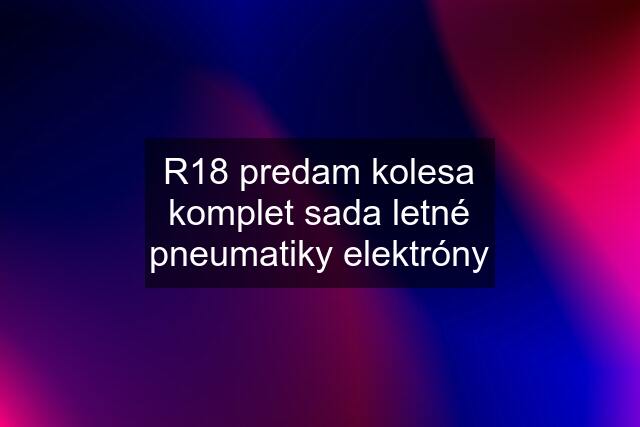 R18 predam kolesa komplet sada letné pneumatiky elektróny