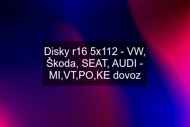Disky r16 5x112 - VW, Škoda, SEAT, AUDI - MI,VT,PO,KE dovoz
