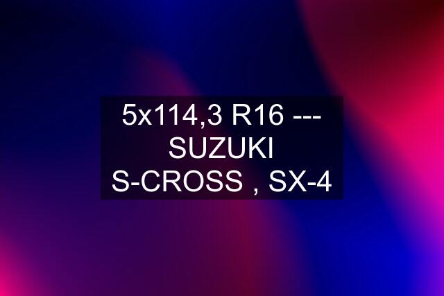 5x114,3 R16 --- SUZUKI S-CROSS , SX-4