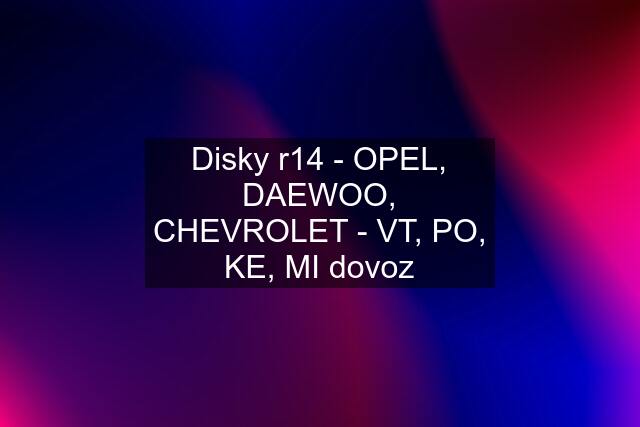 Disky r14 - OPEL, DAEWOO, CHEVROLET - VT, PO, KE, MI dovoz