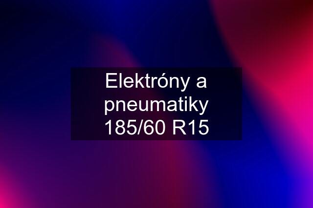 Elektróny a pneumatiky 185/60 R15