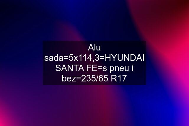 Alu sada=5x114,3=HYUNDAI SANTA FE=s pneu i bez=235/65 R17