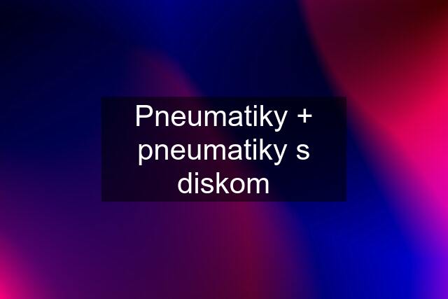 Pneumatiky + pneumatiky s diskom