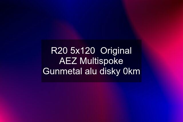 R20 5x120  Original AEZ Multispoke Gunmetal alu disky 0km