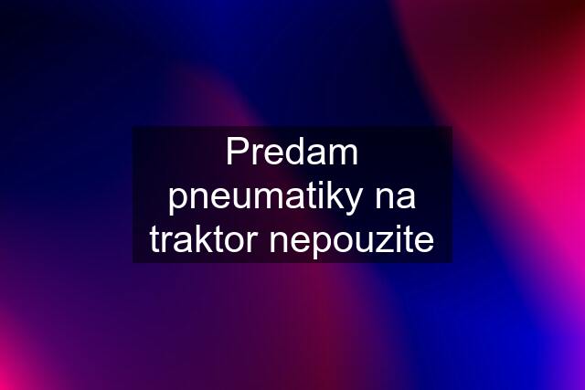 Predam pneumatiky na traktor nepouzite