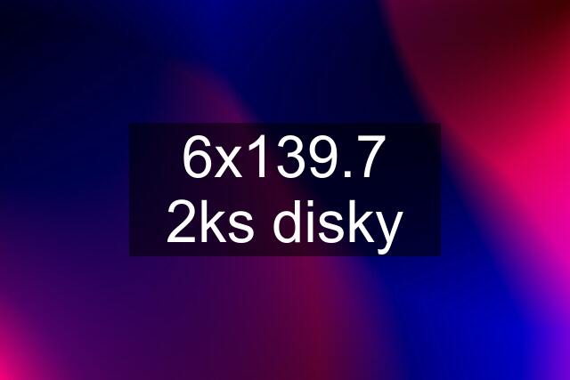 6x139.7 2ks disky